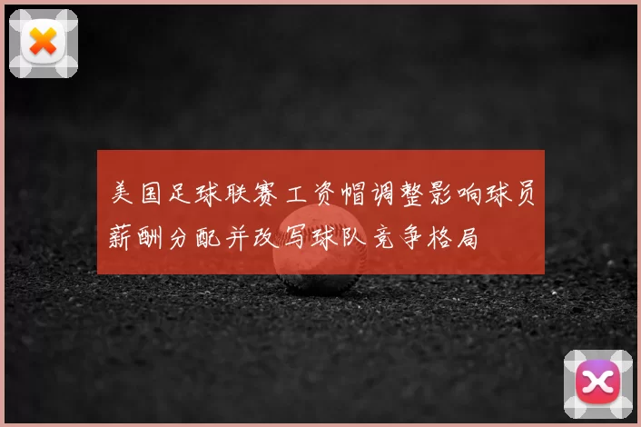 美国足球联赛工资帽调整影响球员薪酬分配并改写球队竞争格局