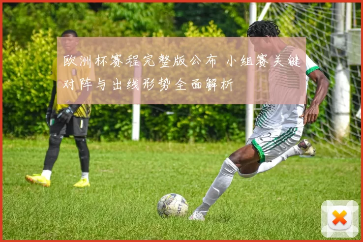 欧洲杯赛程完整版公布 小组赛关键对阵与出线形势全面解析