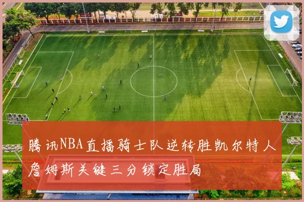 腾讯NBA直播骑士队逆转胜凯尔特人詹姆斯关键三分锁定胜局