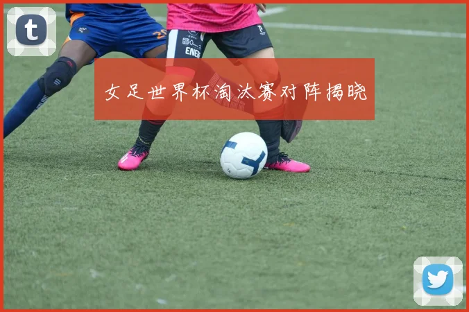 女足世界杯淘汰赛对阵揭晓