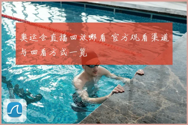 奥运会直播回放哪看 官方观看渠道与回看方式一览