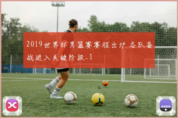 2019世界杯男篮赛赛程出炉 各队备战进入关键阶段_1