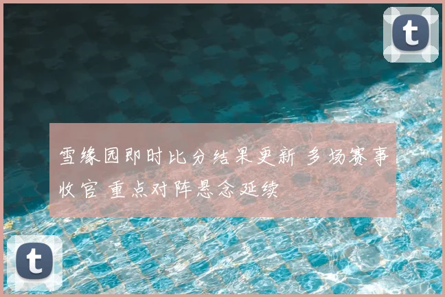 雪缘园即时比分结果更新 多场赛事收官 重点对阵悬念延续