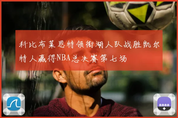 科比布莱恩特领衔湖人队战胜凯尔特人赢得NBA总决赛第七场