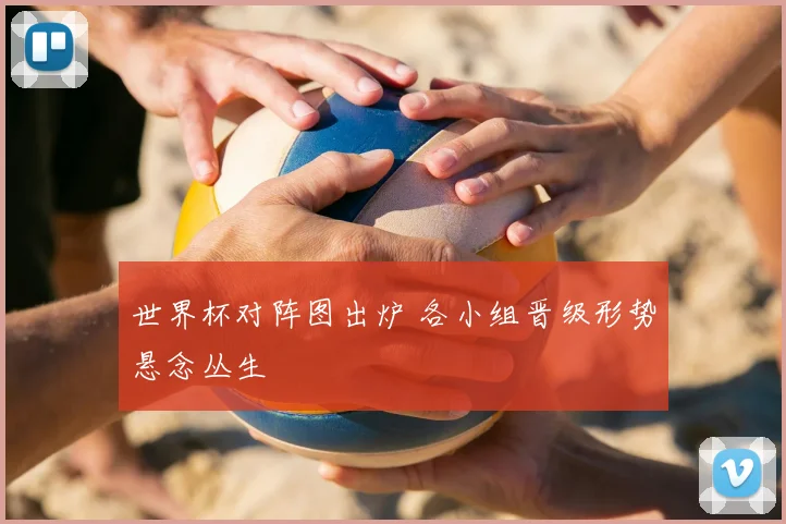 世界杯对阵图出炉 各小组晋级形势悬念丛生