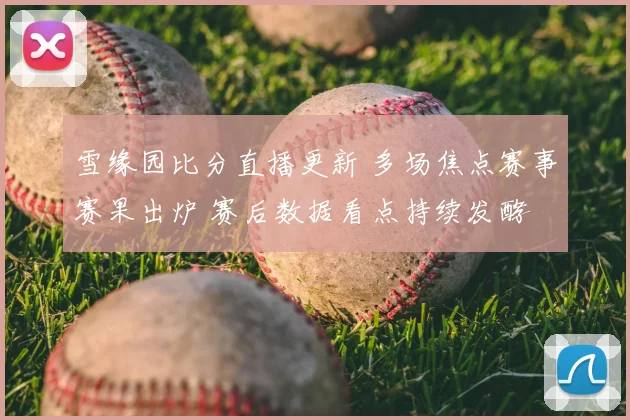 雪缘园比分直播更新 多场焦点赛事赛果出炉 赛后数据看点持续发酵