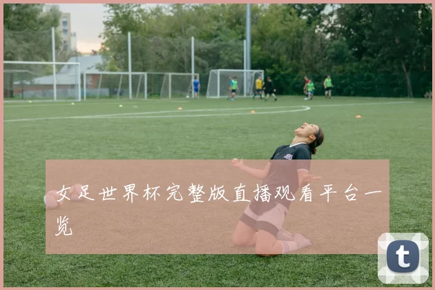 女足世界杯完整版直播观看平台一览