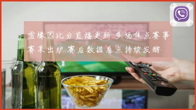 雪缘园比分直播更新 多场焦点赛事赛果出炉 赛后数据看点持续发酵