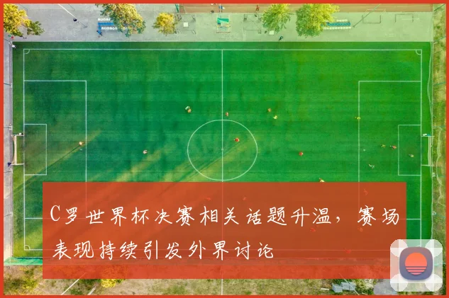 C罗世界杯决赛相关话题升温，赛场表现持续引发外界讨论