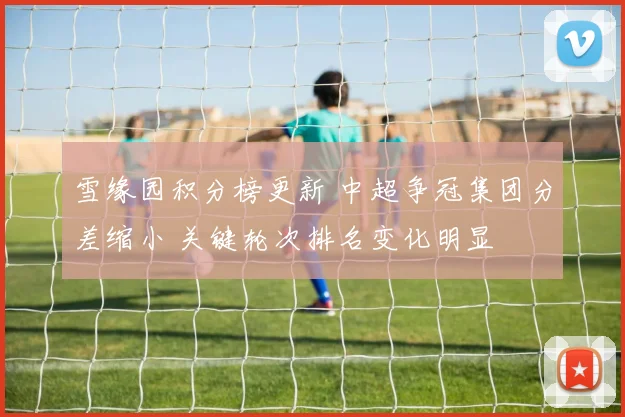 雪缘园积分榜更新 中超争冠集团分差缩小 关键轮次排名变化明显