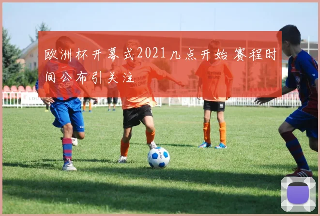 欧洲杯开幕式2021几点开始 赛程时间公布引关注